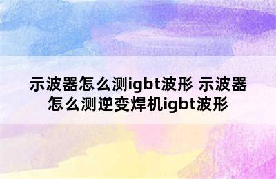 示波器怎么测igbt波形 示波器怎么测逆变焊机igbt波形